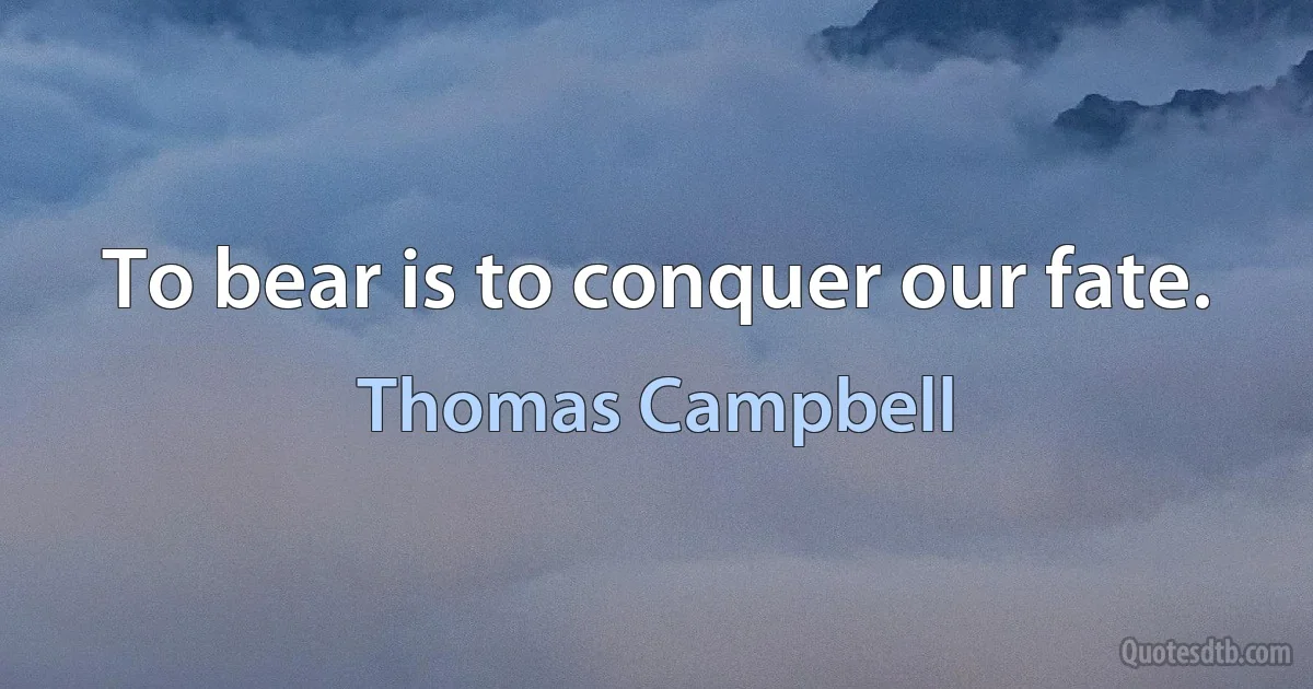 To bear is to conquer our fate. (Thomas Campbell)