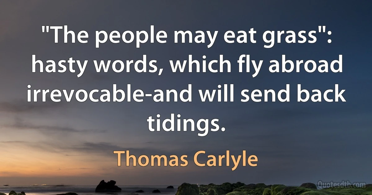 "The people may eat grass": hasty words, which fly abroad irrevocable-and will send back tidings. (Thomas Carlyle)