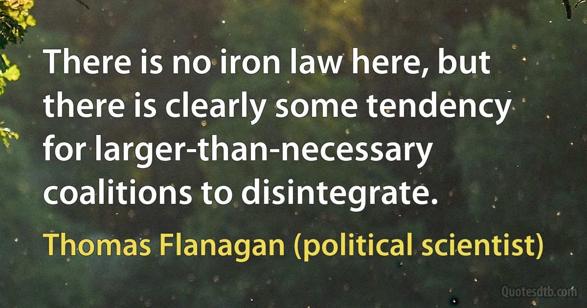 There is no iron law here, but there is clearly some tendency for larger-than-necessary coalitions to disintegrate. (Thomas Flanagan (political scientist))