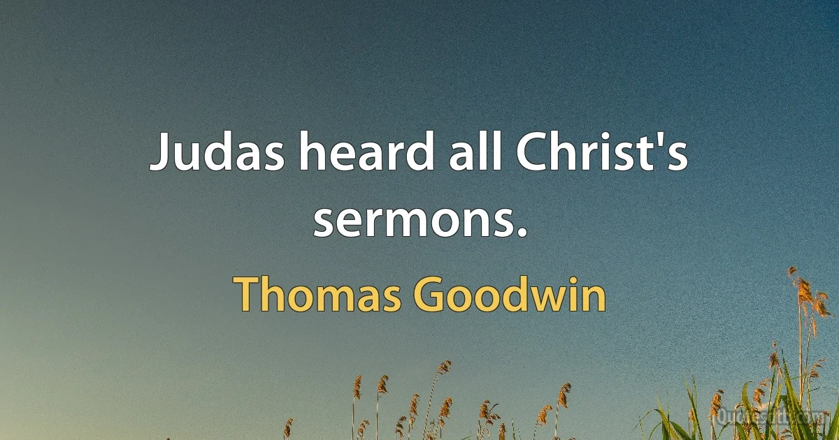 Judas heard all Christ's sermons. (Thomas Goodwin)