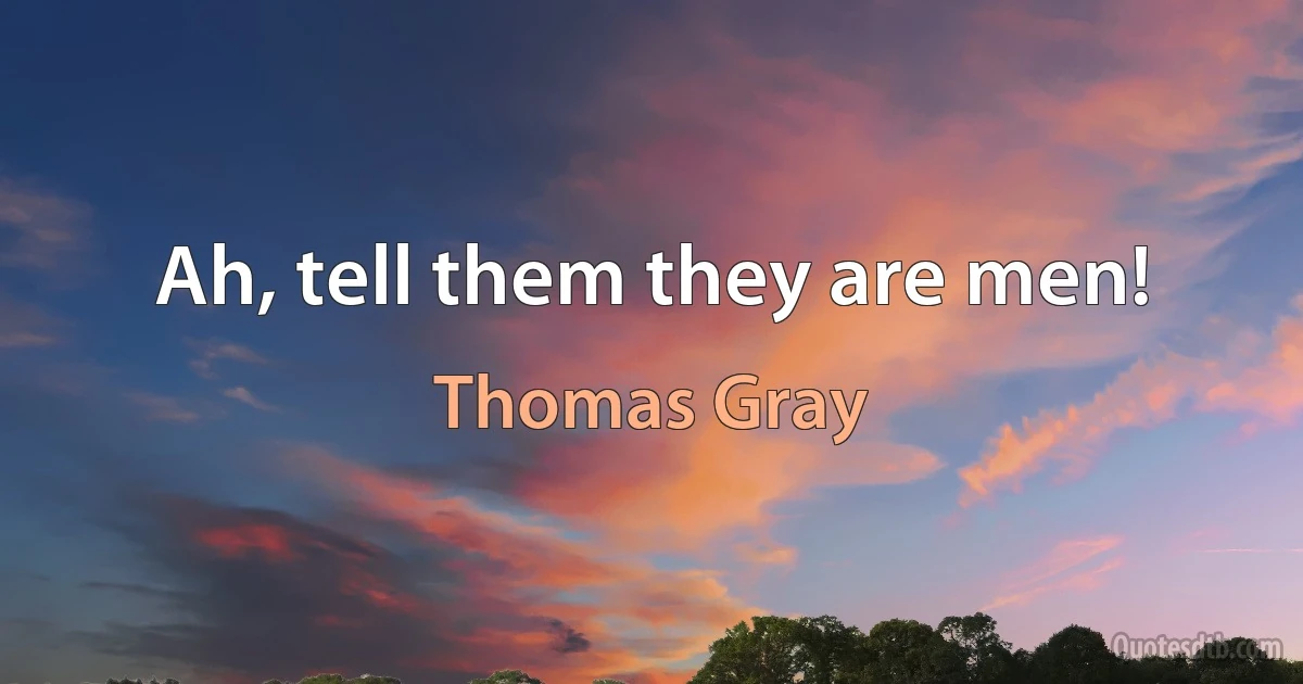 Ah, tell them they are men! (Thomas Gray)