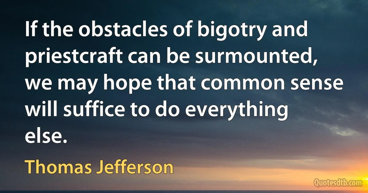 If the obstacles of bigotry and priestcraft can be surmounted, we may hope that common sense will suffice to do everything else. (Thomas Jefferson)