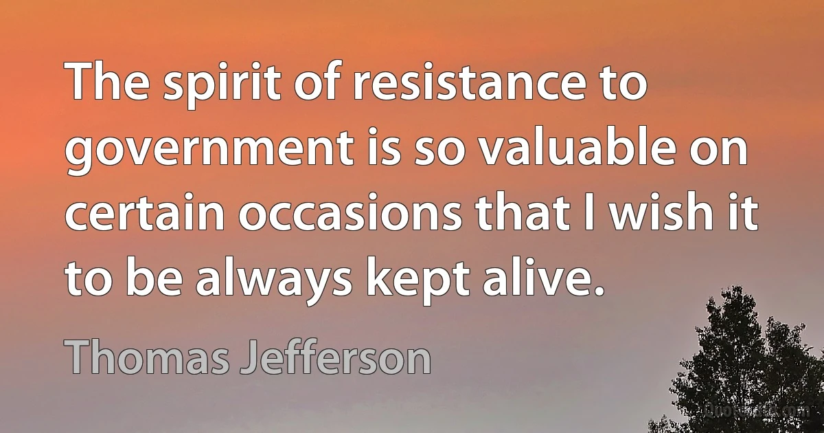 The spirit of resistance to government is so valuable on certain occasions that I wish it to be always kept alive. (Thomas Jefferson)