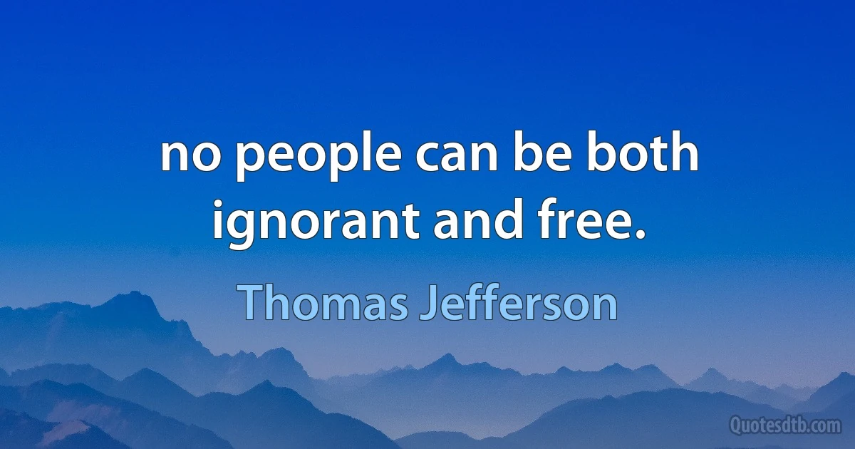 no people can be both ignorant and free. (Thomas Jefferson)