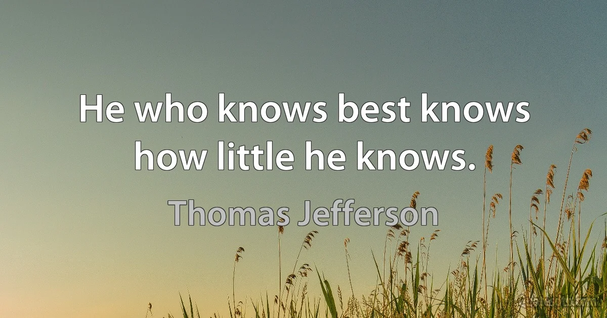 He who knows best knows how little he knows. (Thomas Jefferson)