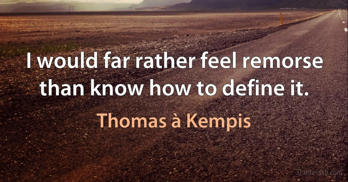 I would far rather feel remorse than know how to define it. (Thomas à Kempis)