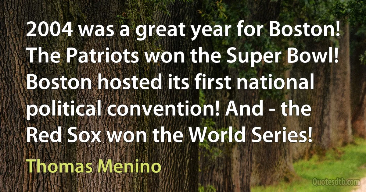 2004 was a great year for Boston! The Patriots won the Super Bowl! Boston hosted its first national political convention! And - the Red Sox won the World Series! (Thomas Menino)