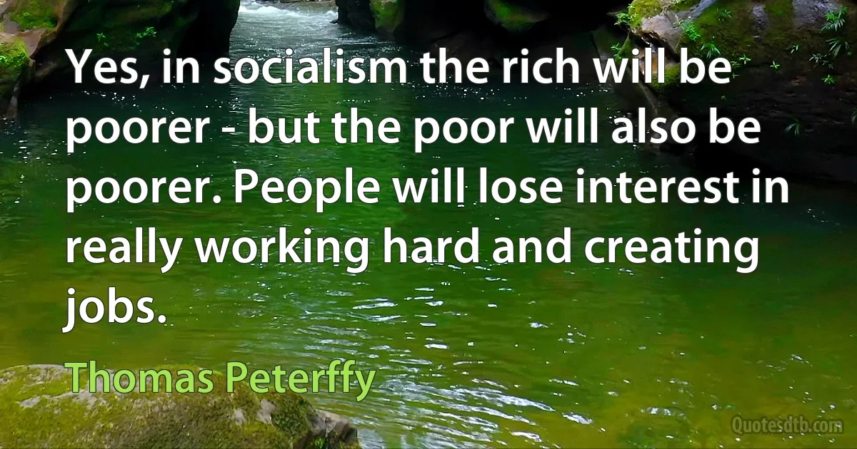 Yes, in socialism the rich will be poorer - but the poor will also be poorer. People will lose interest in really working hard and creating jobs. (Thomas Peterffy)