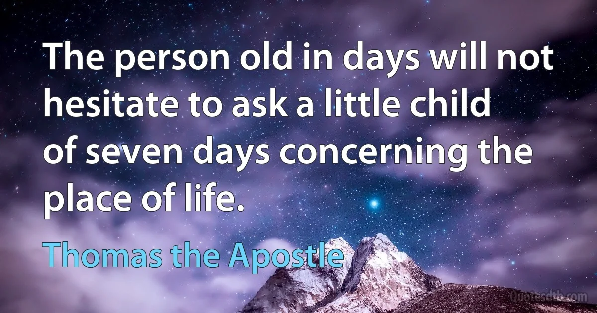 The person old in days will not hesitate to ask a little child of seven days concerning the place of life. (Thomas the Apostle)