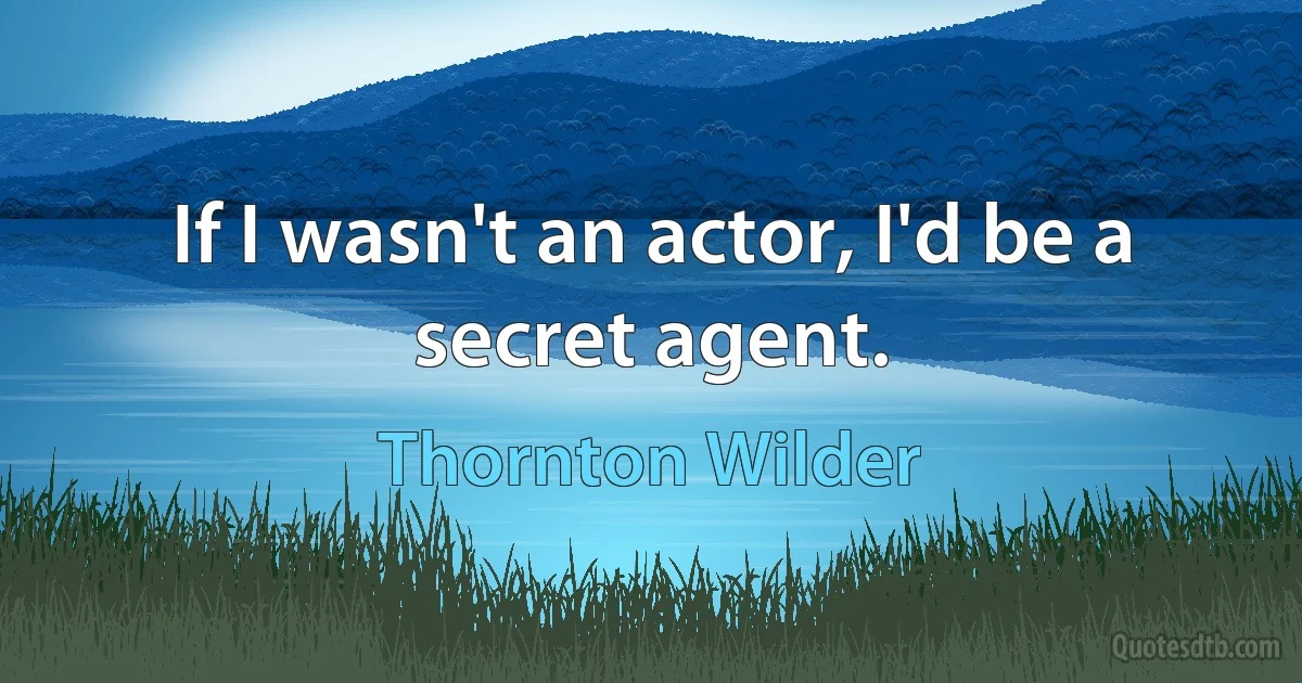 If I wasn't an actor, I'd be a secret agent. (Thornton Wilder)