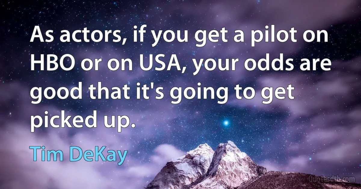 As actors, if you get a pilot on HBO or on USA, your odds are good that it's going to get picked up. (Tim DeKay)