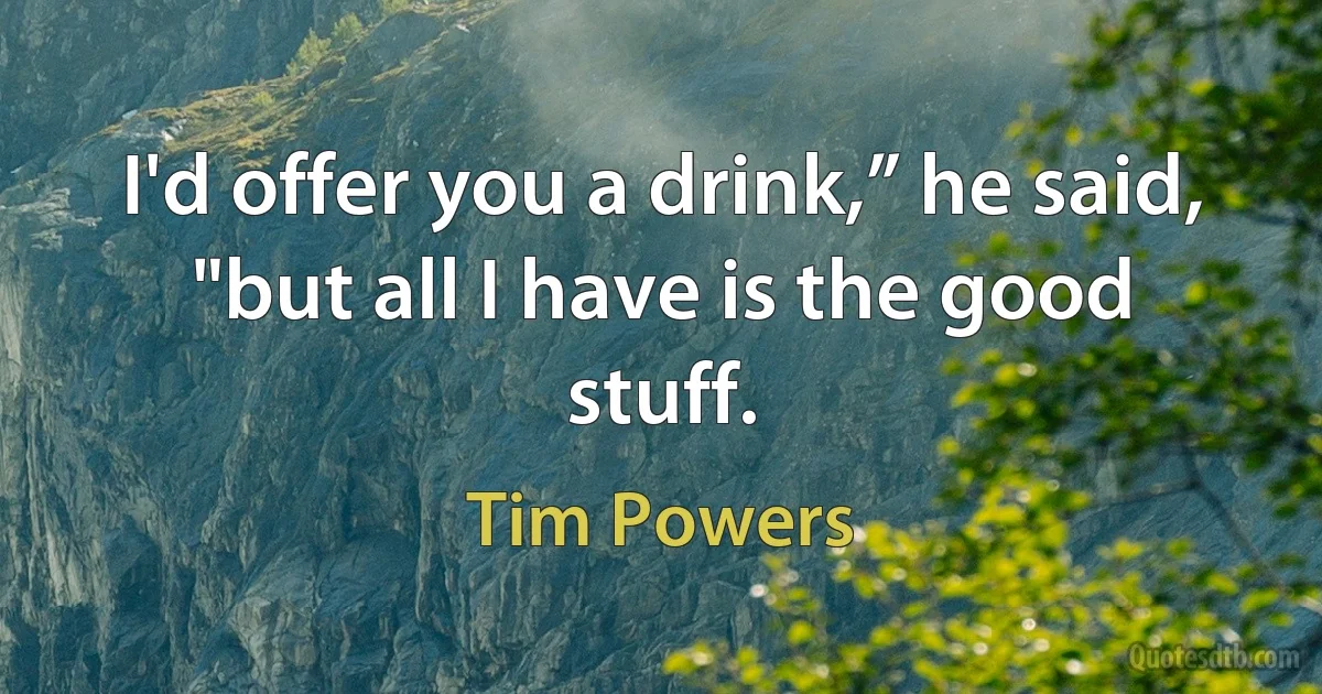 I'd offer you a drink,” he said, "but all I have is the good stuff. (Tim Powers)