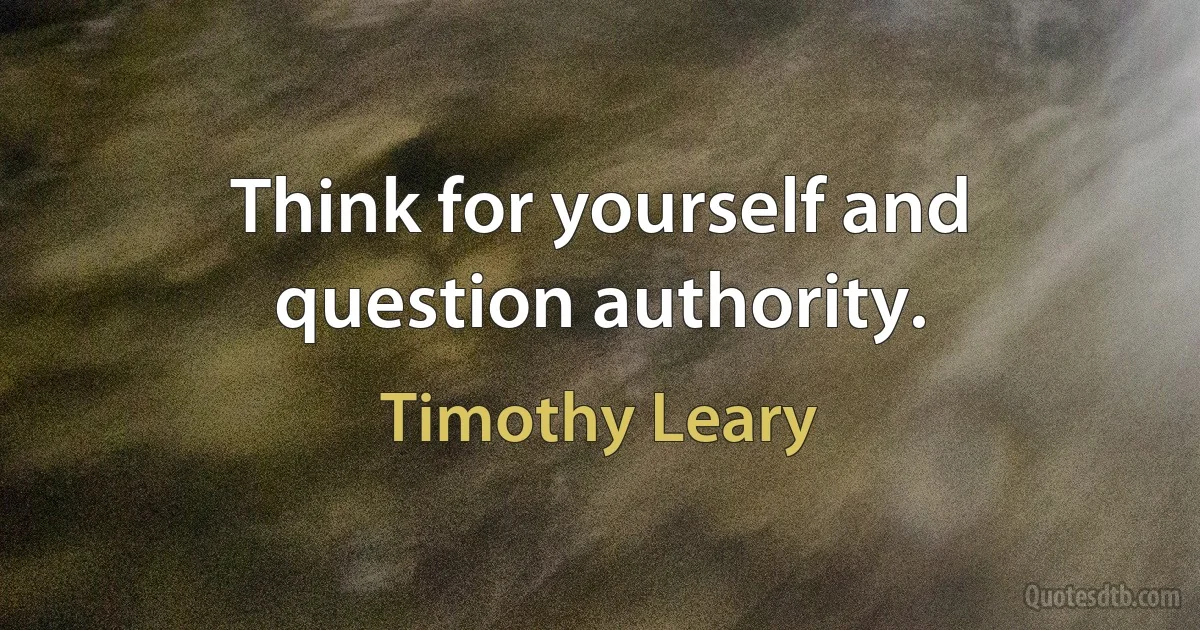 Think for yourself and question authority. (Timothy Leary)