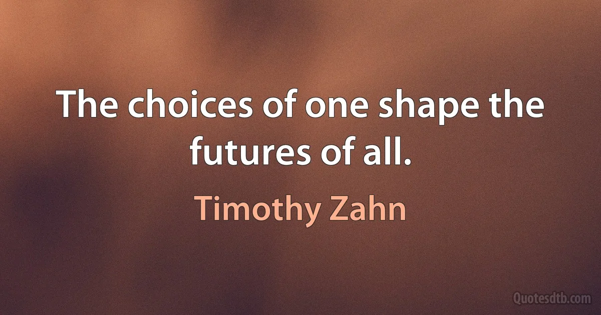 The choices of one shape the futures of all. (Timothy Zahn)