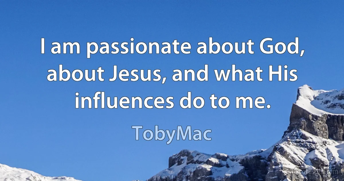 I am passionate about God, about Jesus, and what His influences do to me. (TobyMac)