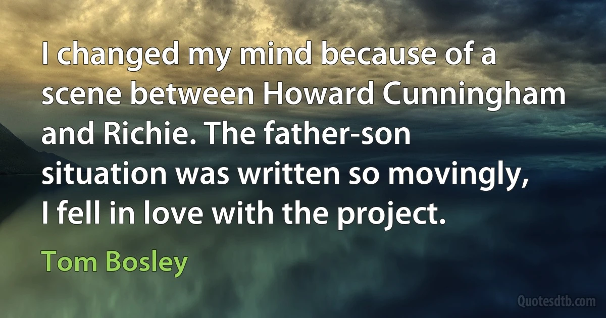 I changed my mind because of a scene between Howard Cunningham and Richie. The father-son situation was written so movingly, I fell in love with the project. (Tom Bosley)