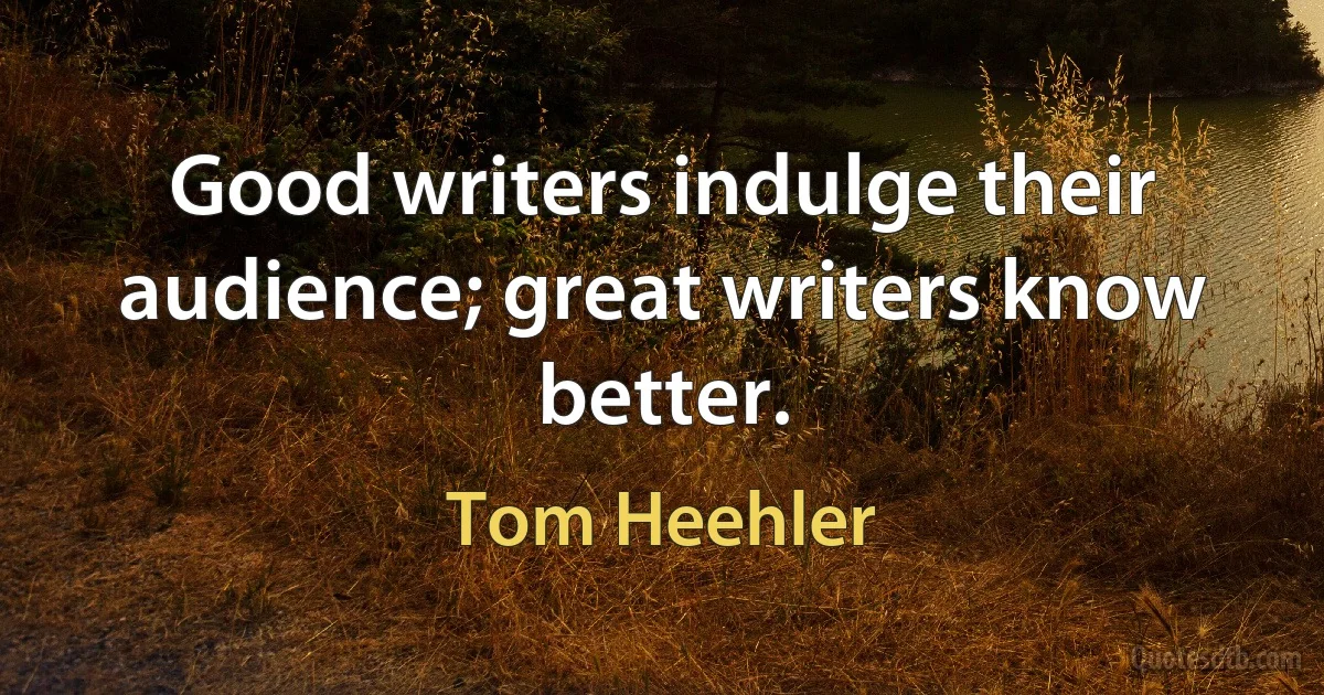 Good writers indulge their audience; great writers know better. (Tom Heehler)