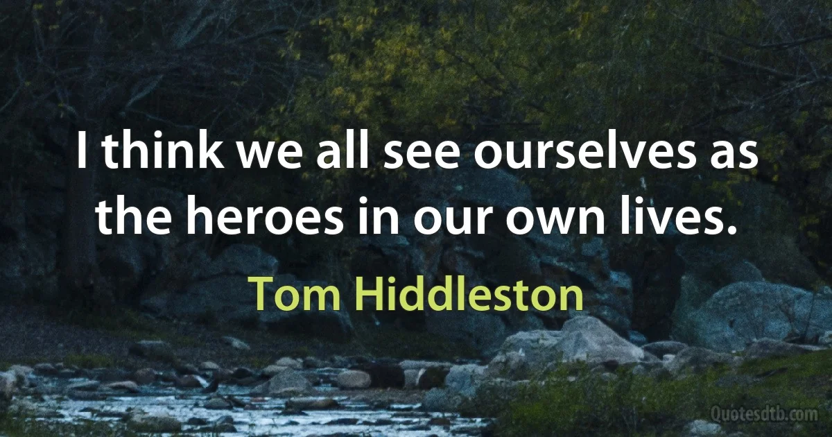 I think we all see ourselves as the heroes in our own lives. (Tom Hiddleston)