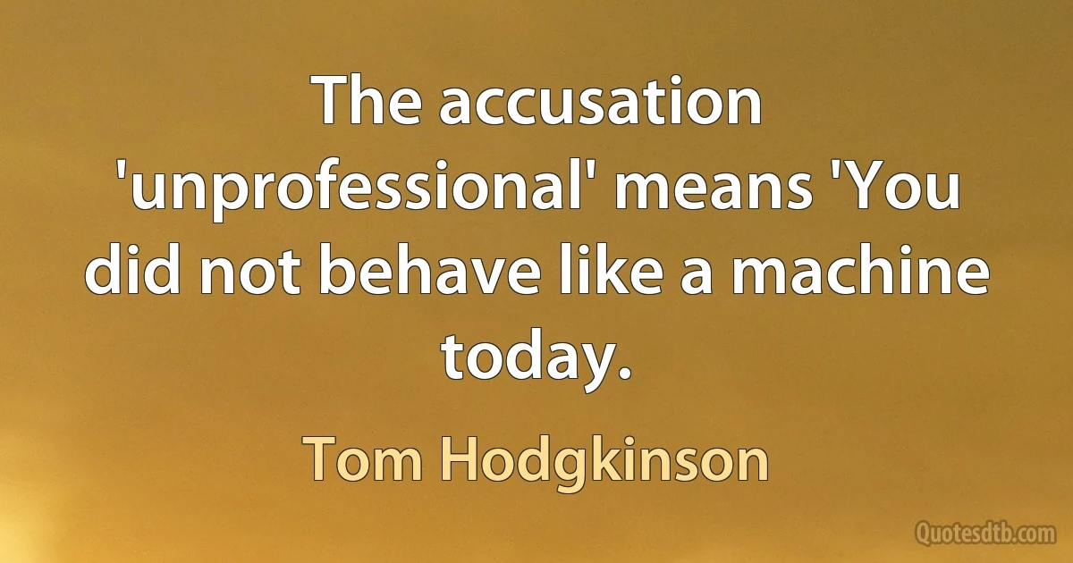 The accusation 'unprofessional' means 'You did not behave like a machine today. (Tom Hodgkinson)