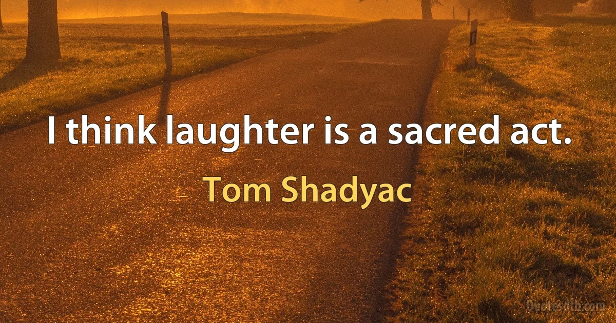 I think laughter is a sacred act. (Tom Shadyac)