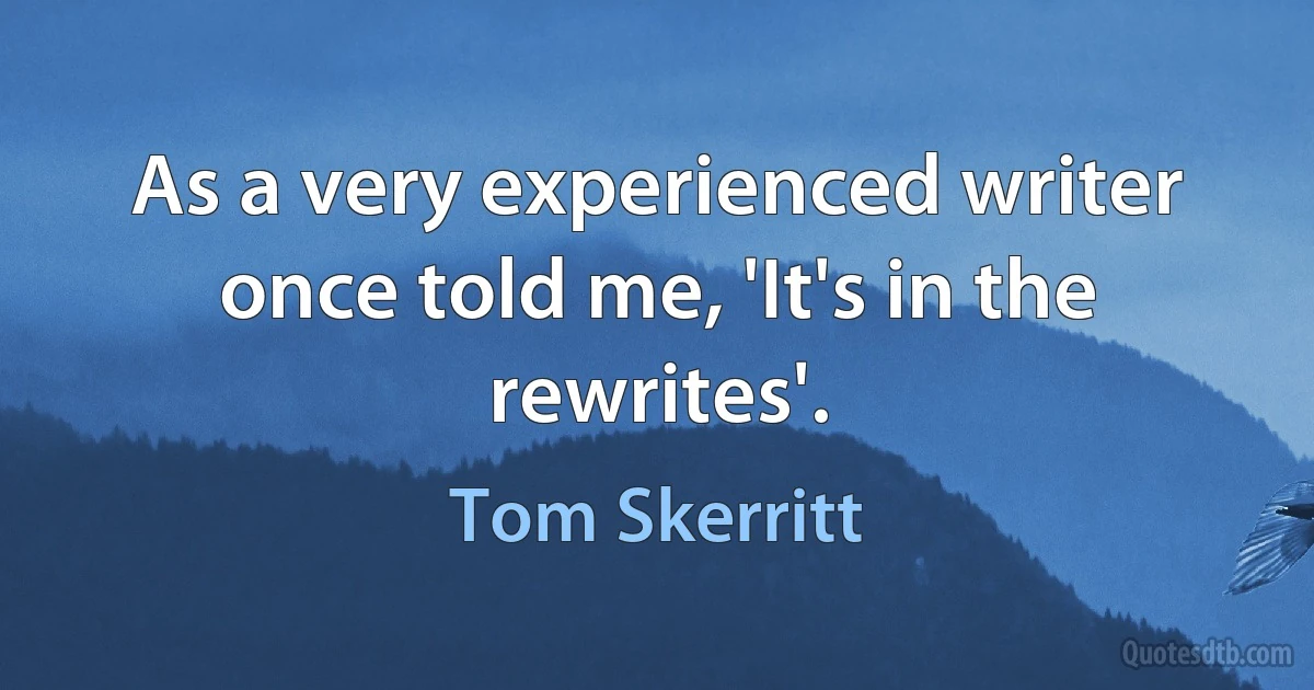 As a very experienced writer once told me, 'It's in the rewrites'. (Tom Skerritt)