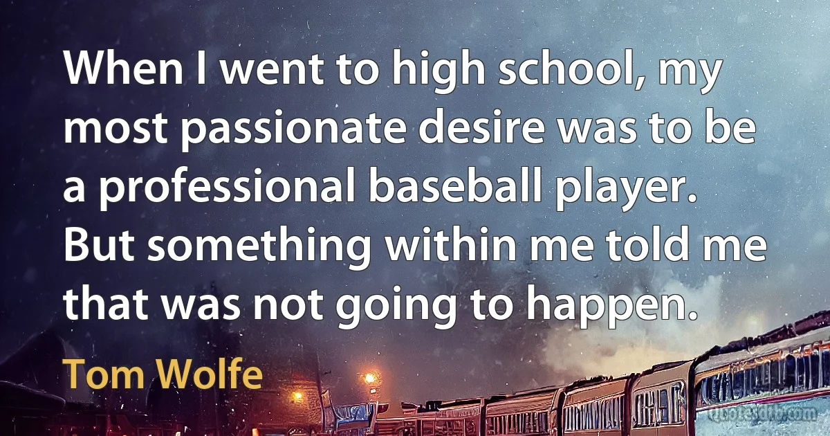 When I went to high school, my most passionate desire was to be a professional baseball player. But something within me told me that was not going to happen. (Tom Wolfe)