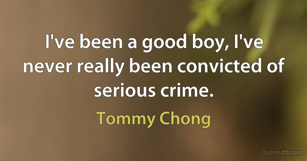 I've been a good boy, I've never really been convicted of serious crime. (Tommy Chong)