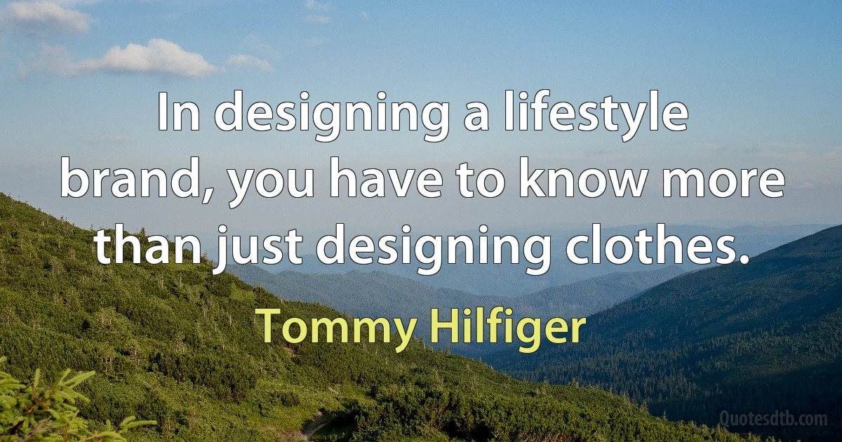 In designing a lifestyle brand, you have to know more than just designing clothes. (Tommy Hilfiger)