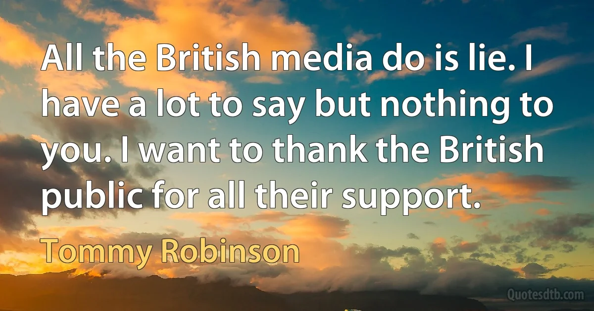 All the British media do is lie. I have a lot to say but nothing to you. I want to thank the British public for all their support. (Tommy Robinson)