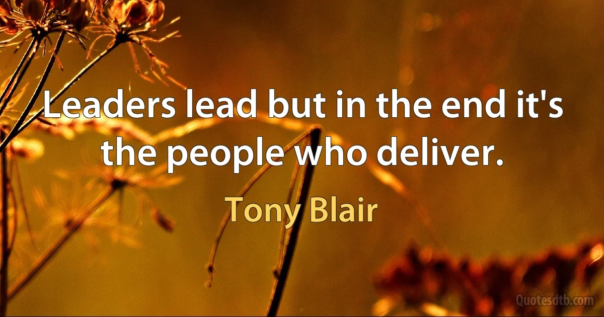 Leaders lead but in the end it's the people who deliver. (Tony Blair)