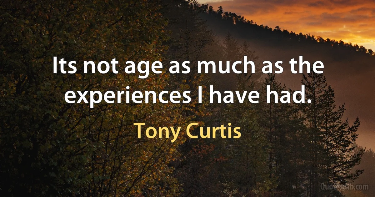 Its not age as much as the experiences I have had. (Tony Curtis)