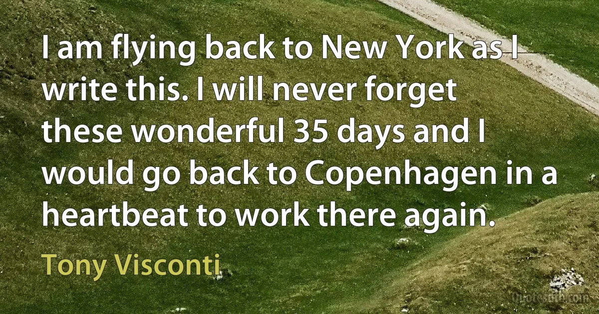 I am flying back to New York as I write this. I will never forget these wonderful 35 days and I would go back to Copenhagen in a heartbeat to work there again. (Tony Visconti)