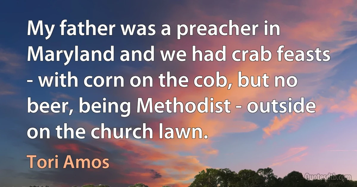 My father was a preacher in Maryland and we had crab feasts - with corn on the cob, but no beer, being Methodist - outside on the church lawn. (Tori Amos)