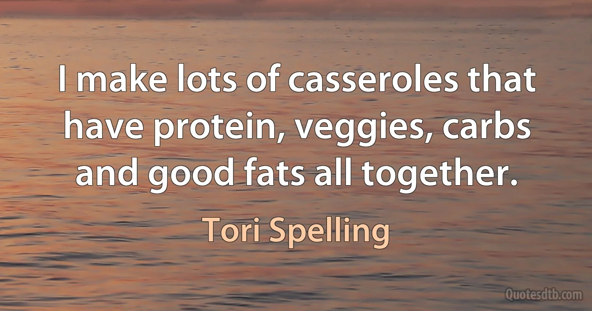 I make lots of casseroles that have protein, veggies, carbs and good fats all together. (Tori Spelling)