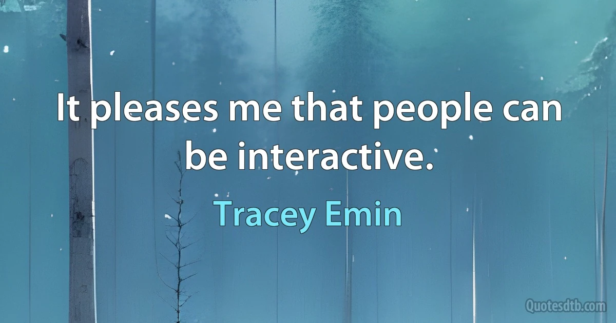 It pleases me that people can be interactive. (Tracey Emin)