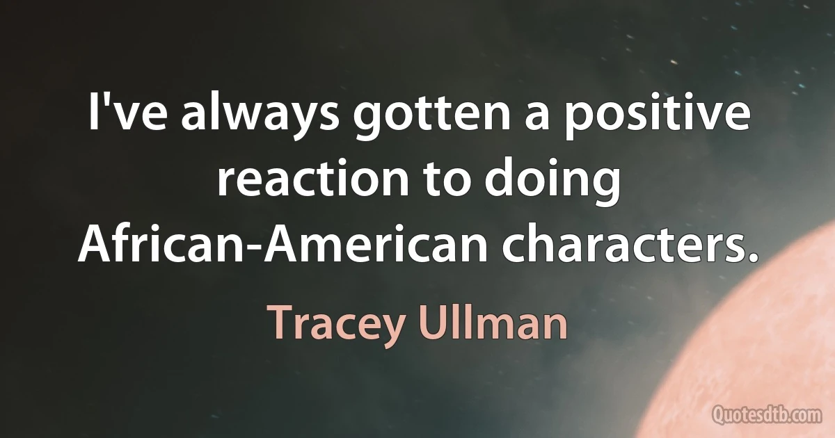 I've always gotten a positive reaction to doing African-American characters. (Tracey Ullman)