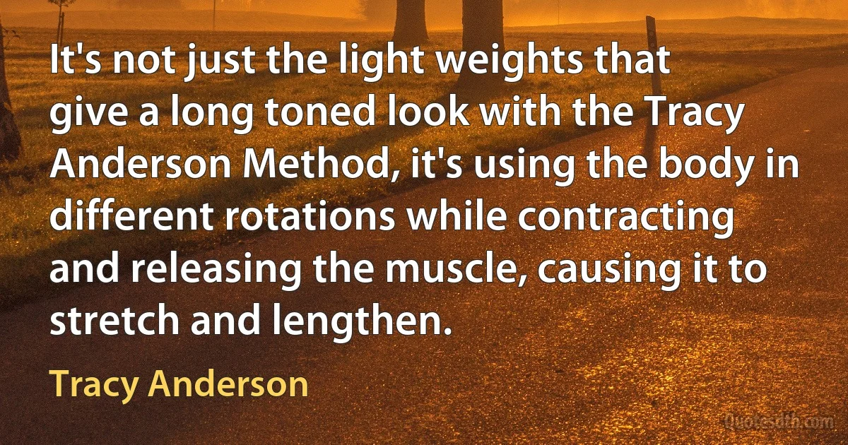 It's not just the light weights that give a long toned look with the Tracy Anderson Method, it's using the body in different rotations while contracting and releasing the muscle, causing it to stretch and lengthen. (Tracy Anderson)