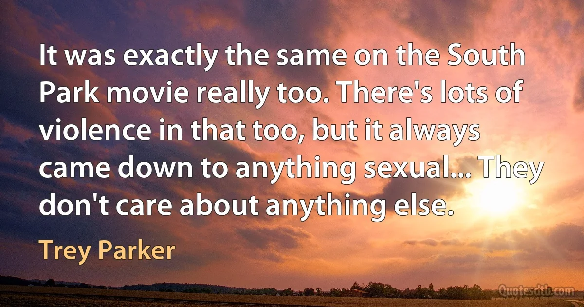 It was exactly the same on the South Park movie really too. There's lots of violence in that too, but it always came down to anything sexual... They don't care about anything else. (Trey Parker)