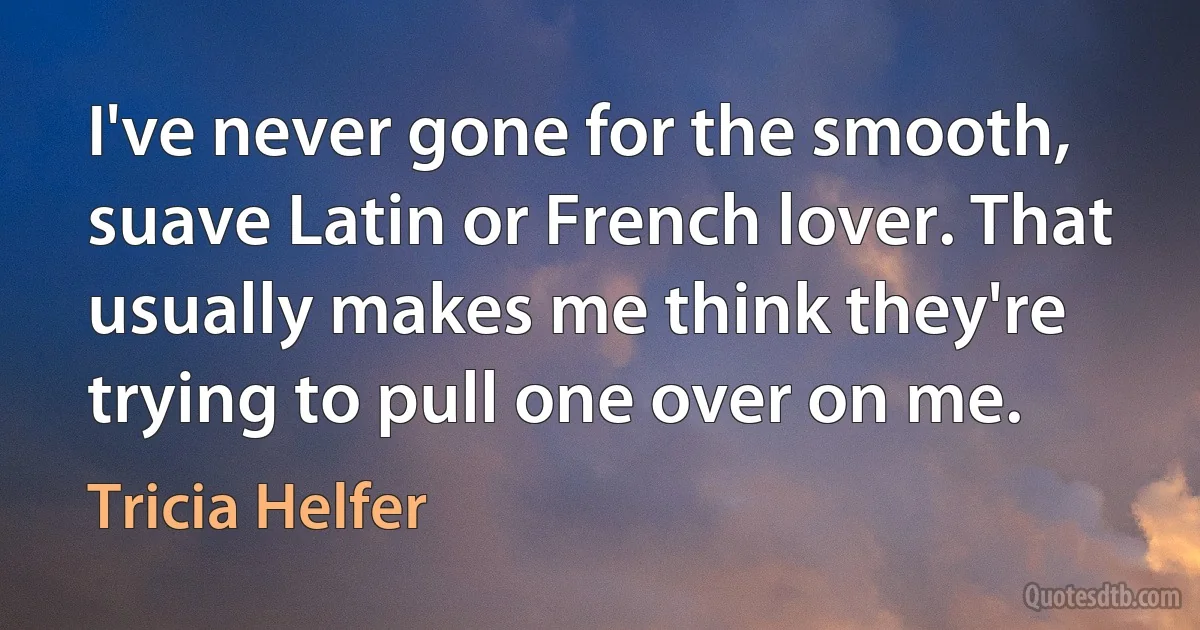 I've never gone for the smooth, suave Latin or French lover. That usually makes me think they're trying to pull one over on me. (Tricia Helfer)