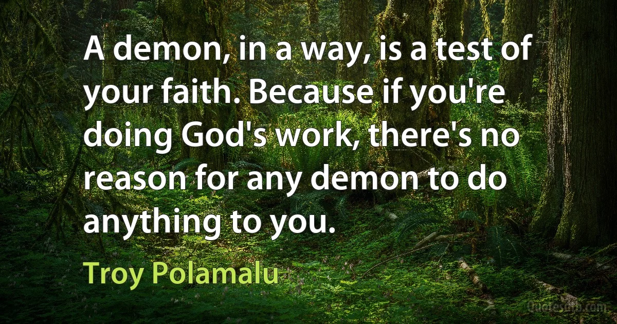 A demon, in a way, is a test of your faith. Because if you're doing God's work, there's no reason for any demon to do anything to you. (Troy Polamalu)