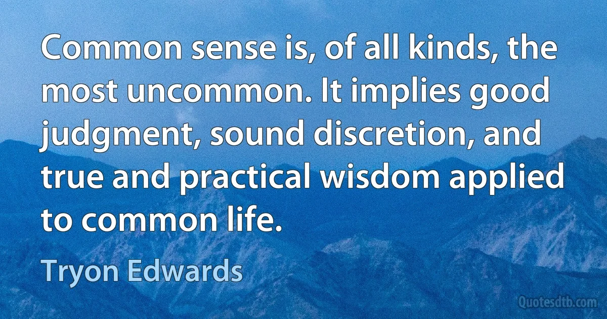 Common sense is, of all kinds, the most uncommon. It implies good judgment, sound discretion, and true and practical wisdom applied to common life. (Tryon Edwards)