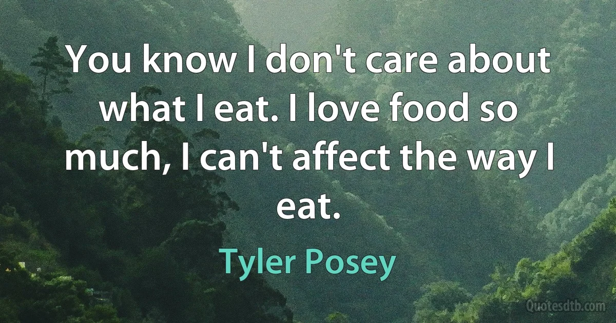 You know I don't care about what I eat. I love food so much, I can't affect the way I eat. (Tyler Posey)