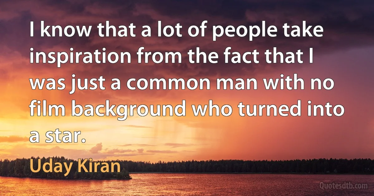 I know that a lot of people take inspiration from the fact that I was just a common man with no film background who turned into a star. (Uday Kiran)