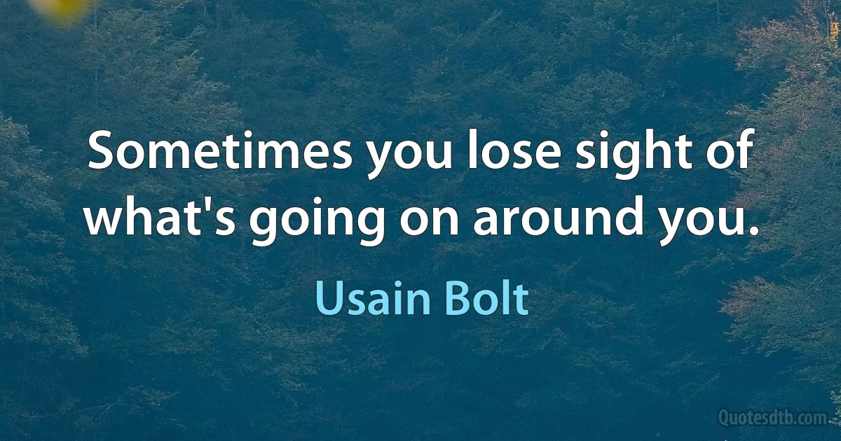 Sometimes you lose sight of what's going on around you. (Usain Bolt)