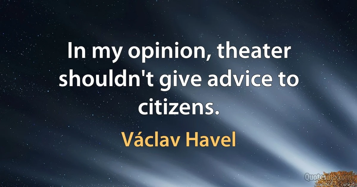 In my opinion, theater shouldn't give advice to citizens. (Václav Havel)