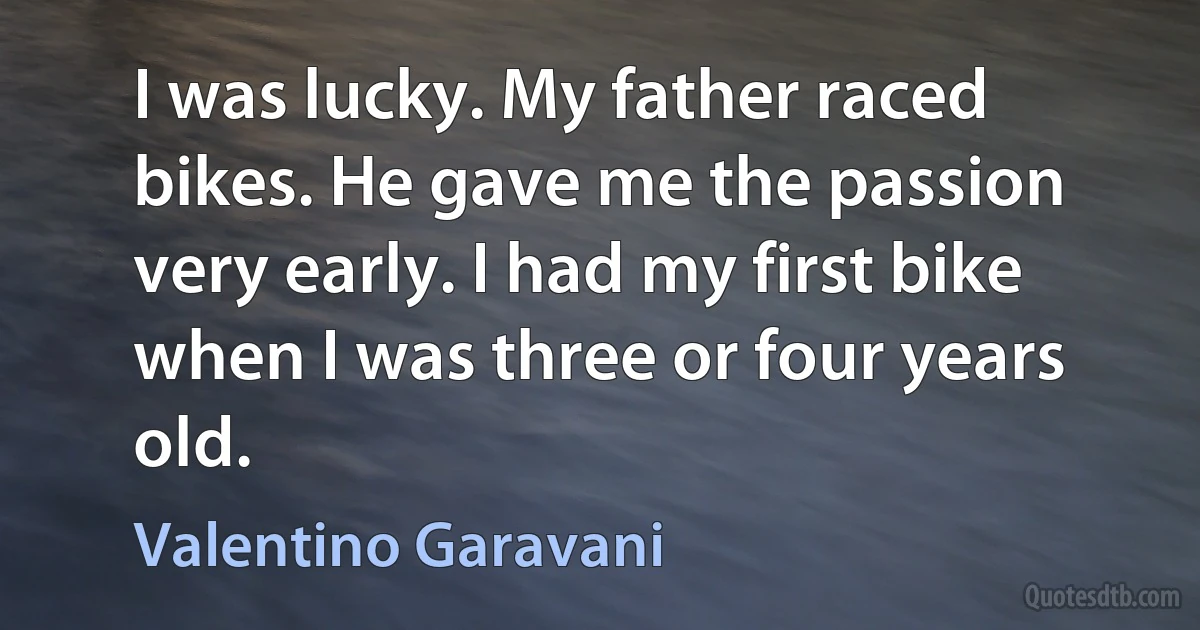 I was lucky. My father raced bikes. He gave me the passion very early. I had my first bike when I was three or four years old. (Valentino Garavani)