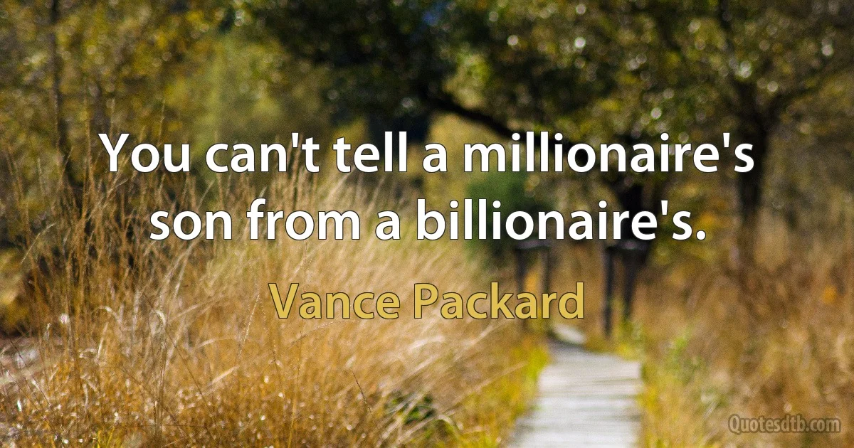 You can't tell a millionaire's son from a billionaire's. (Vance Packard)