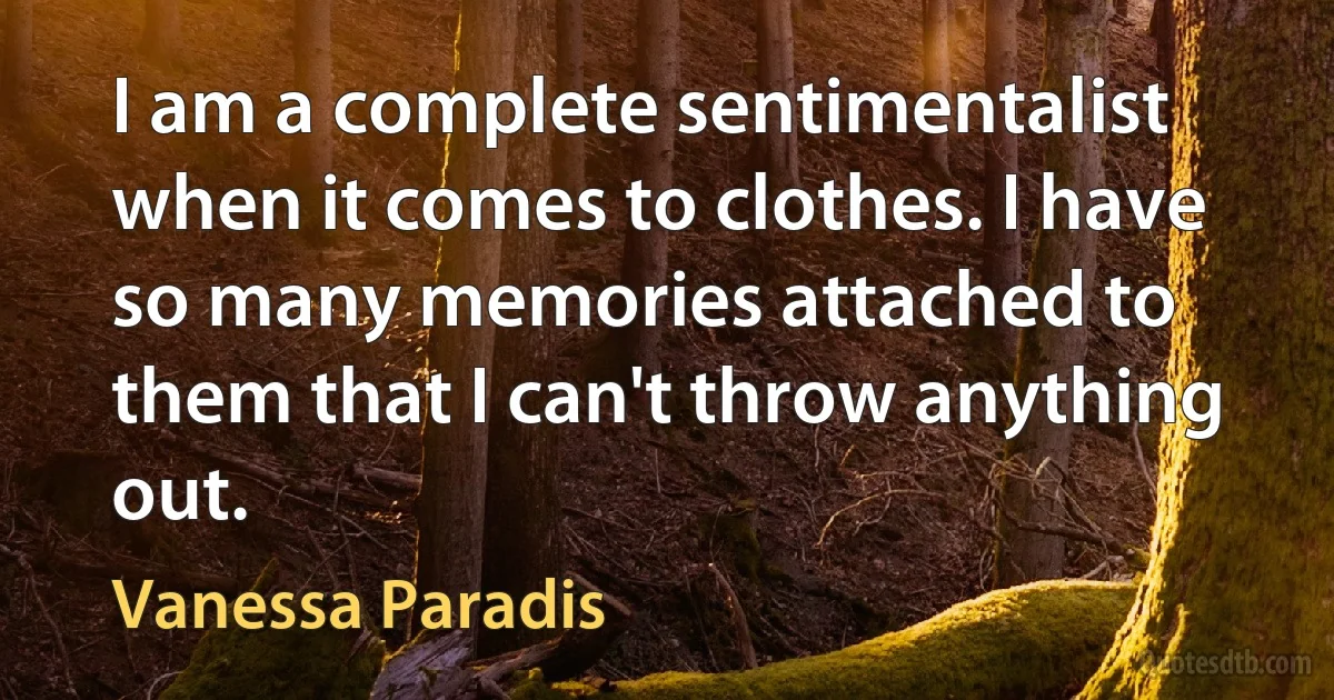 I am a complete sentimentalist when it comes to clothes. I have so many memories attached to them that I can't throw anything out. (Vanessa Paradis)