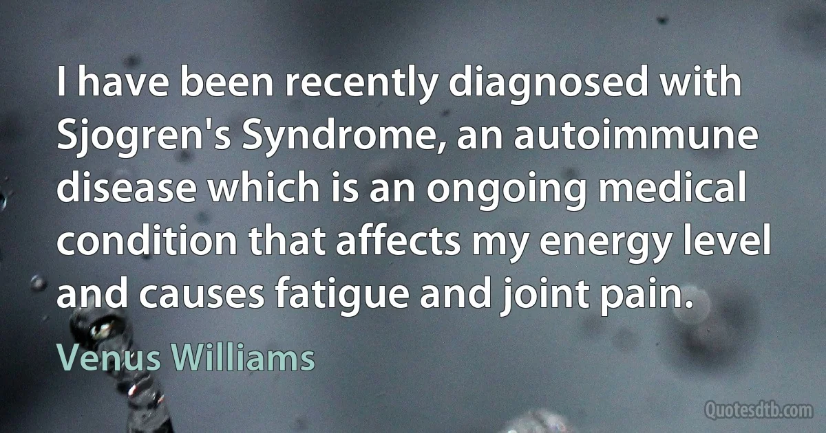 I have been recently diagnosed with Sjogren's Syndrome, an autoimmune disease which is an ongoing medical condition that affects my energy level and causes fatigue and joint pain. (Venus Williams)