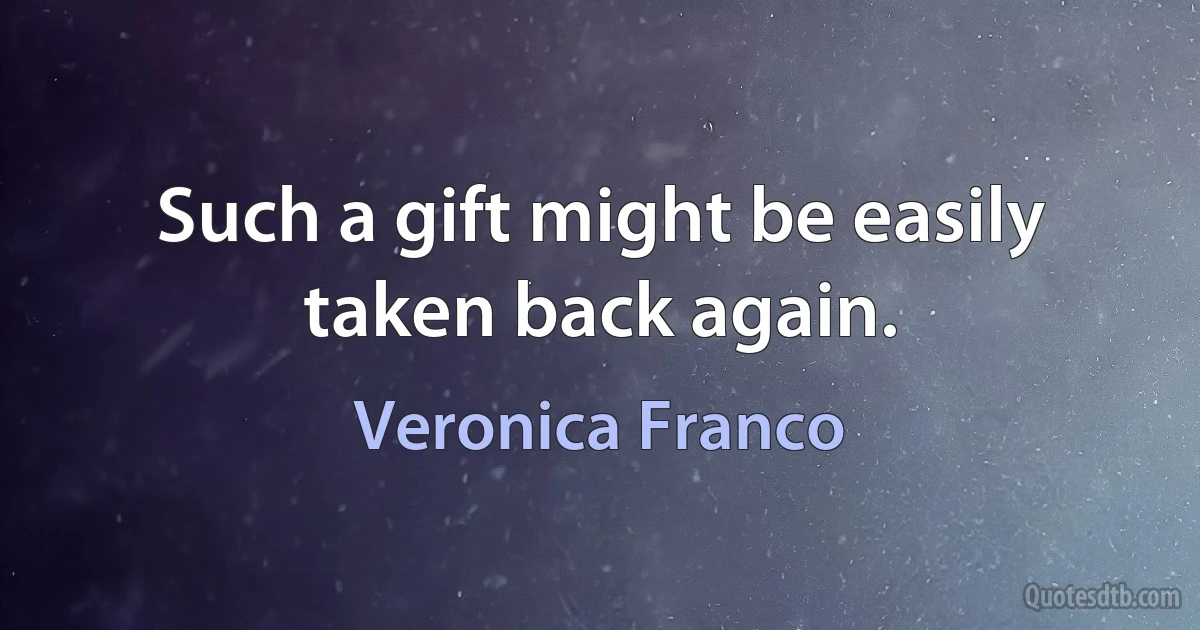 Such a gift might be easily taken back again. (Veronica Franco)